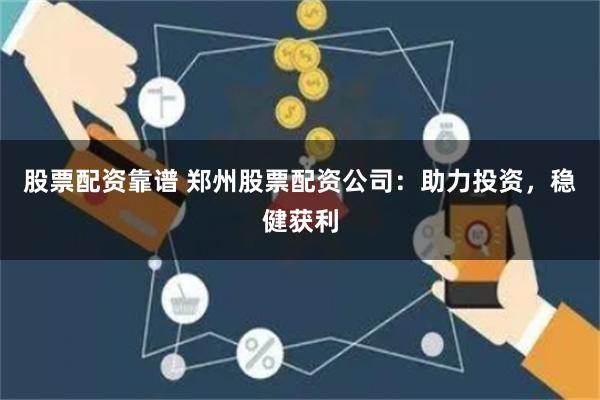 股票配资靠谱 郑州股票配资公司：助力投资，稳健获利