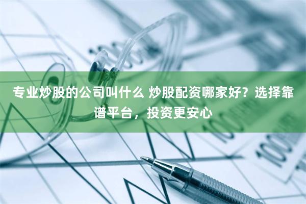 专业炒股的公司叫什么 炒股配资哪家好？选择靠谱平台，投资更安心