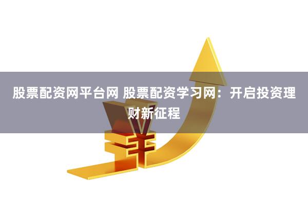 股票配资网平台网 股票配资学习网：开启投资理财新征程