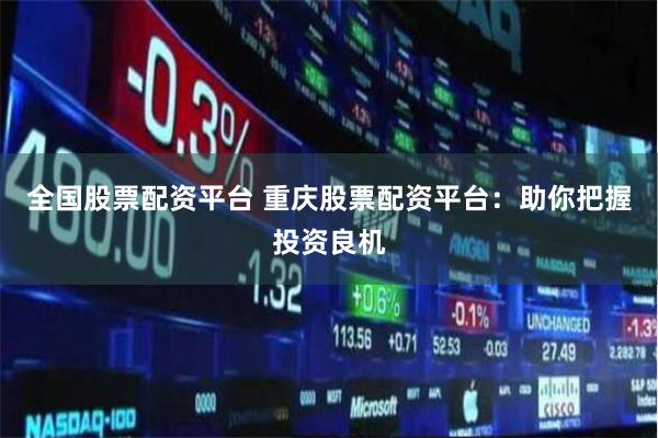 全国股票配资平台 重庆股票配资平台：助你把握投资良机