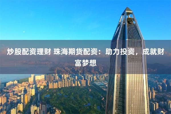 炒股配资理财 珠海期货配资：助力投资，成就财富梦想