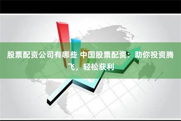 股票配资公司有哪些 中国股票配资：助你投资腾飞，轻松获利