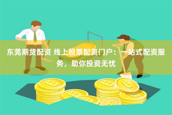东莞期货配资 线上股票配资门户：一站式配资服务，助你投资无忧