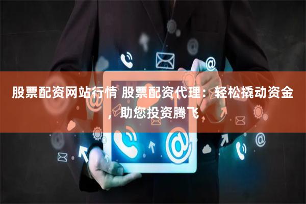 股票配资网站行情 股票配资代理：轻松撬动资金，助您投资腾飞