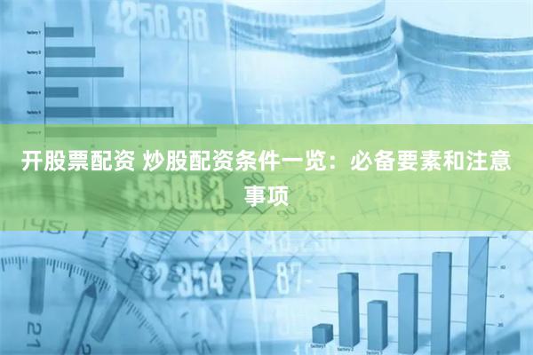 开股票配资 炒股配资条件一览：必备要素和注意事项