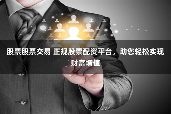 股票股票交易 正规股票配资平台，助您轻松实现财富增值