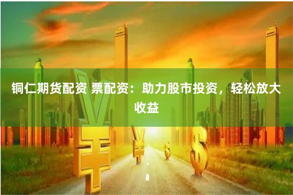 铜仁期货配资 票配资：助力股市投资，轻松放大收益