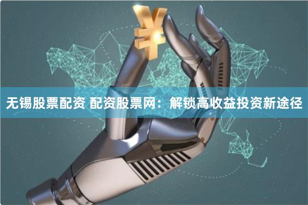 无锡股票配资 配资股票网：解锁高收益投资新途径