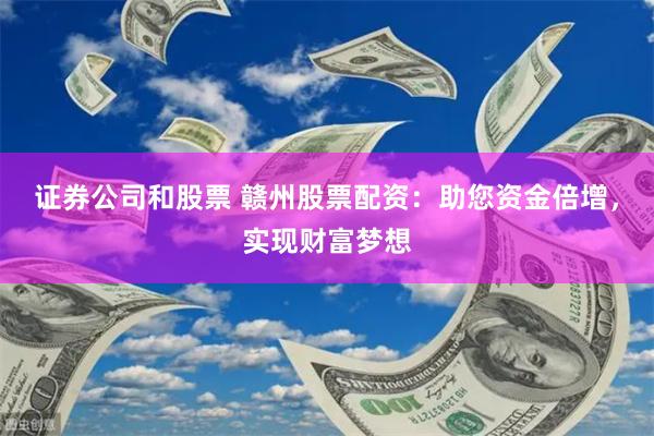 证券公司和股票 赣州股票配资：助您资金倍增，实现财富梦想