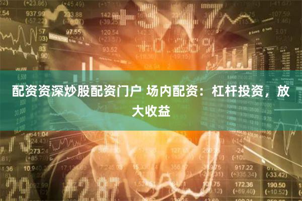 配资资深炒股配资门户 场内配资：杠杆投资，放大收益