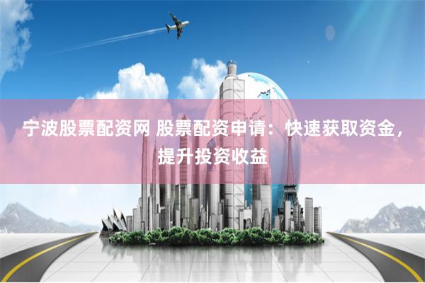 宁波股票配资网 股票配资申请：快速获取资金，提升投资收益