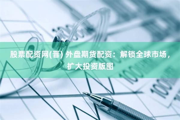 股票配资网(晋) 外盘期货配资：解锁全球市场，扩大投资版图
