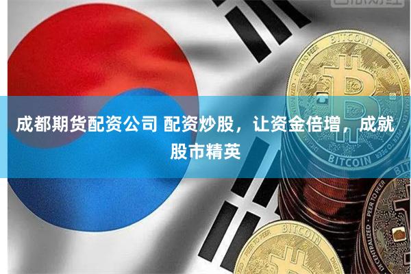 成都期货配资公司 配资炒股，让资金倍增，成就股市精英