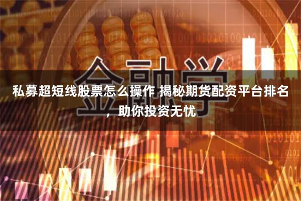 私募超短线股票怎么操作 揭秘期货配资平台排名，助你投资无忧