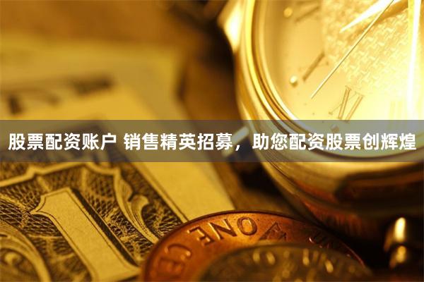 股票配资账户 销售精英招募，助您配资股票创辉煌