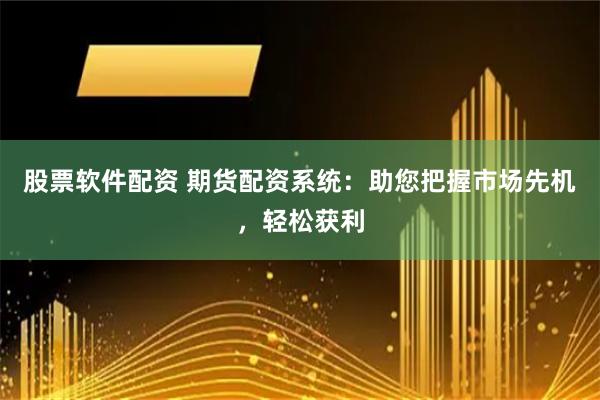 股票软件配资 期货配资系统：助您把握市场先机，轻松获利