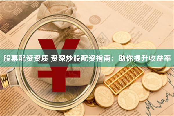 股票配资资质 资深炒股配资指南：助你提升收益率