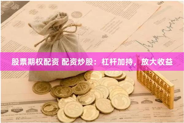 股票期权配资 配资炒股：杠杆加持，放大收益