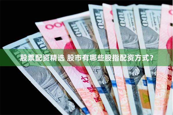股票配资精选 股市有哪些股指配资方式？