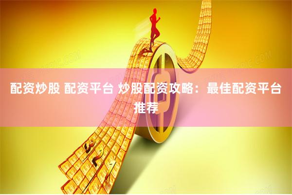配资炒股 配资平台 炒股配资攻略：最佳配资平台推荐