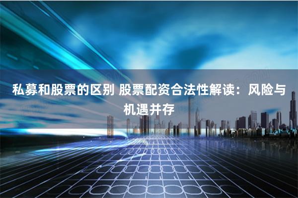 私募和股票的区别 股票配资合法性解读：风险与机遇并存