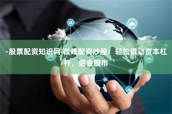 -股票配资知识网 在线配资炒股：轻松撬动资本杠杆，掘金股市