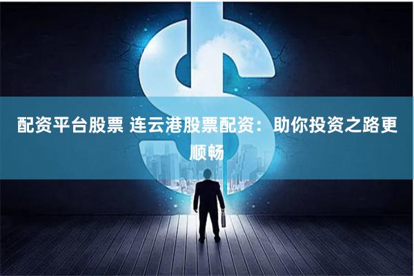 配资平台股票 连云港股票配资：助你投资之路更顺畅