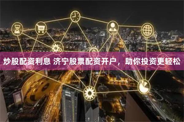 炒股配资利息 济宁股票配资开户，助你投资更轻松