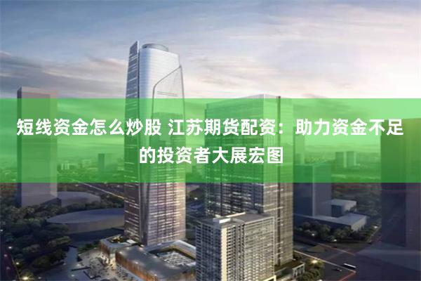 短线资金怎么炒股 江苏期货配资：助力资金不足的投资者大展宏图