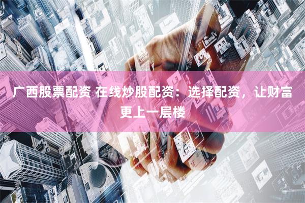 广西股票配资 在线炒股配资：选择配资，让财富更上一层楼