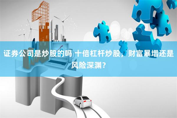 证券公司是炒股的吗 十倍杠杆炒股，财富暴增还是风险深渊？