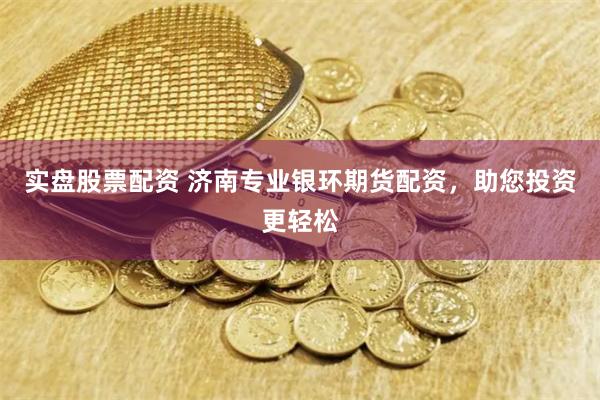 实盘股票配资 济南专业银环期货配资，助您投资更轻松