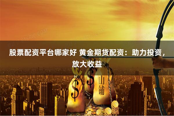 股票配资平台哪家好 黄金期货配资：助力投资，放大收益