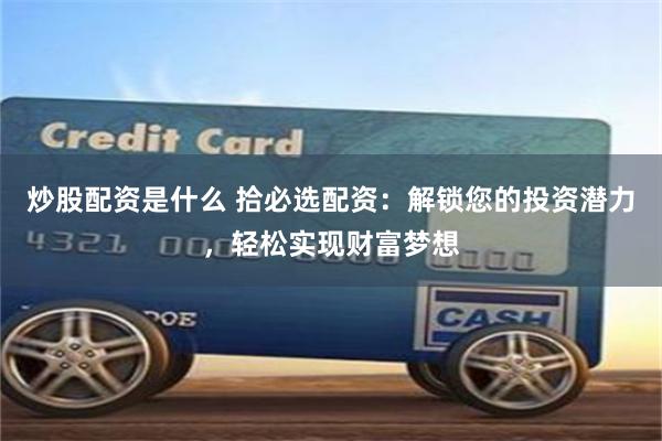 炒股配资是什么 拾必选配资：解锁您的投资潜力，轻松实现财富梦想