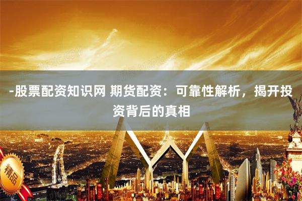 -股票配资知识网 期货配资：可靠性解析，揭开投资背后的真相