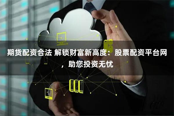 期货配资合法 解锁财富新高度：股票配资平台网，助您投资无忧