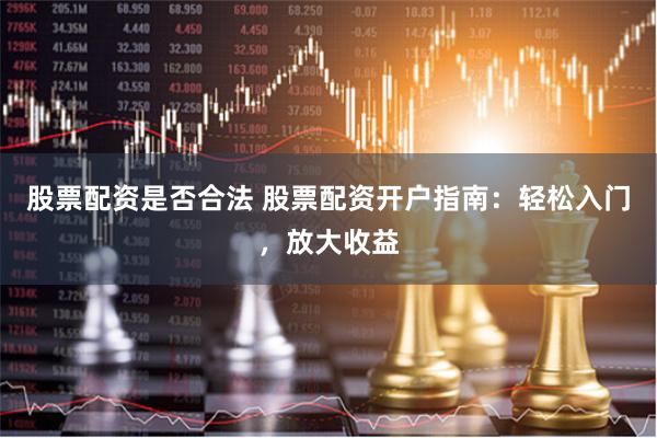 股票配资是否合法 股票配资开户指南：轻松入门，放大收益