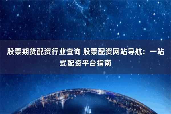 股票期货配资行业查询 股票配资网站导航：一站式配资平台指南