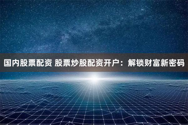 国内股票配资 股票炒股配资开户：解锁财富新密码