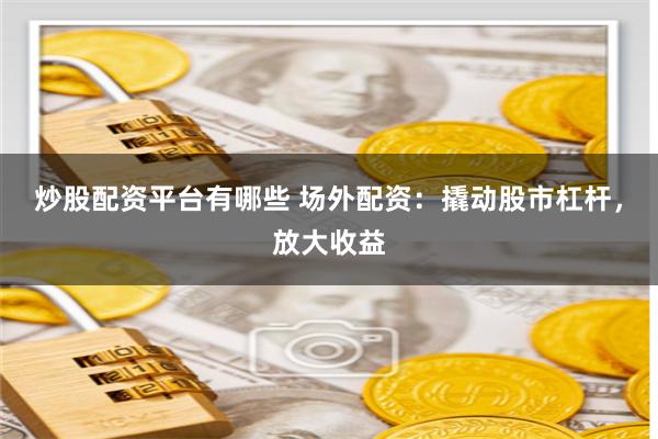 炒股配资平台有哪些 场外配资：撬动股市杠杆，放大收益