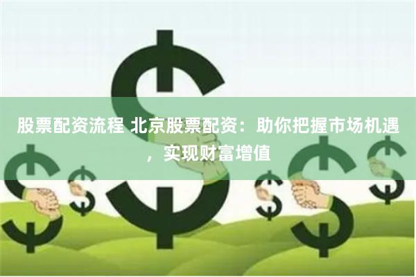 股票配资流程 北京股票配资：助你把握市场机遇，实现财富增值