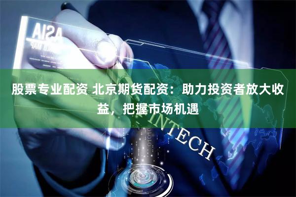 股票专业配资 北京期货配资：助力投资者放大收益，把握市场机遇