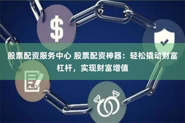 股票配资服务中心 股票配资神器：轻松撬动财富杠杆，实现财富增值