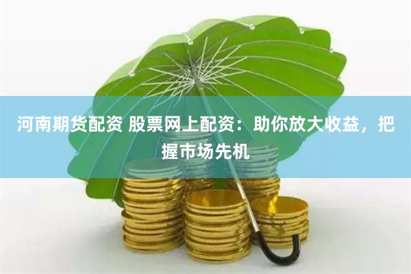 河南期货配资 股票网上配资：助你放大收益，把握市场先机
