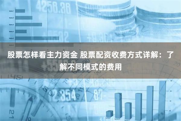 股票怎样看主力资金 股票配资收费方式详解：了解不同模式的费用
