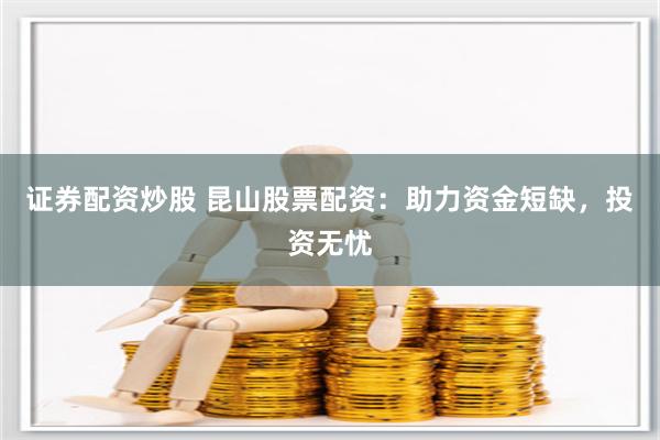 证券配资炒股 昆山股票配资：助力资金短缺，投资无忧
