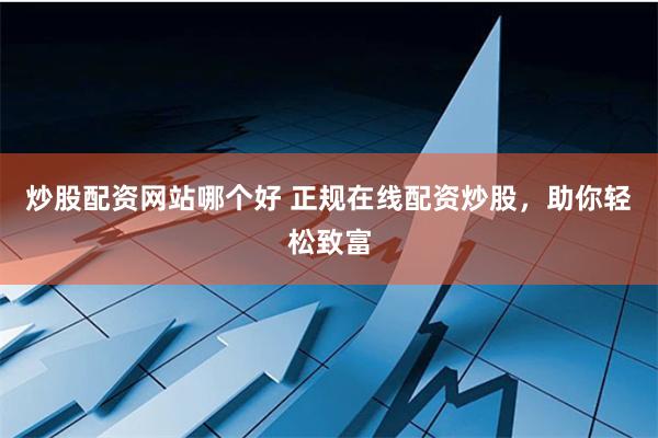 炒股配资网站哪个好 正规在线配资炒股，助你轻松致富