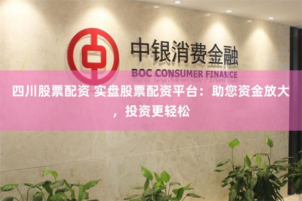 四川股票配资 实盘股票配资平台：助您资金放大，投资更轻松