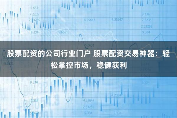 股票配资的公司行业门户 股票配资交易神器：轻松掌控市场，稳健获利