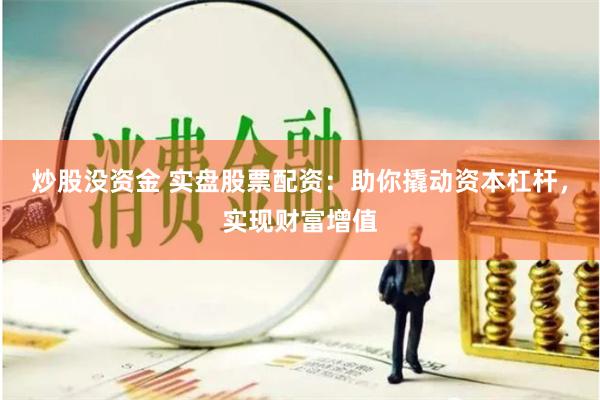 炒股没资金 实盘股票配资：助你撬动资本杠杆，实现财富增值